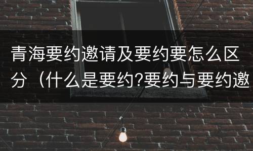青海要约邀请及要约要怎么区分（什么是要约?要约与要约邀请有什么区别）