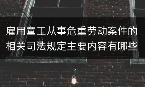 雇用童工从事危重劳动案件的相关司法规定主要内容有哪些