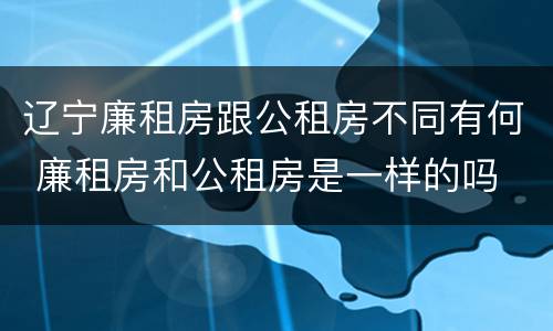 辽宁廉租房跟公租房不同有何 廉租房和公租房是一样的吗