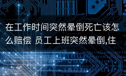 在工作时间突然晕倒死亡该怎么赔偿 员工上班突然晕倒,住院,算不算工伤