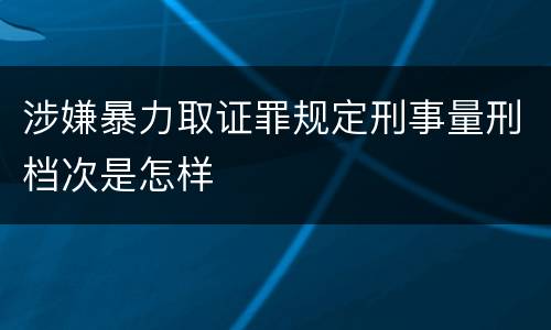 涉嫌暴力取证罪规定刑事量刑档次是怎样