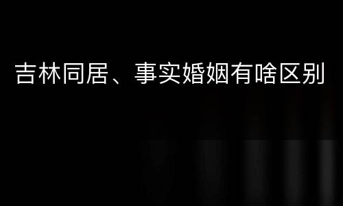 吉林同居、事实婚姻有啥区别
