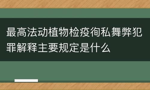 最高法动植物检疫徇私舞弊犯罪解释主要规定是什么