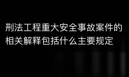 刑法工程重大安全事故案件的相关解释包括什么主要规定