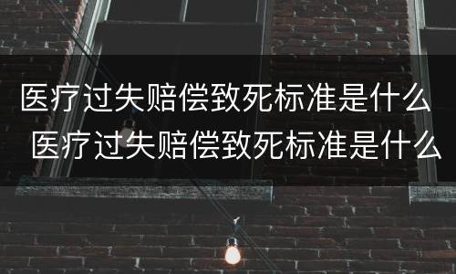 医疗过失赔偿致死标准是什么 医疗过失赔偿致死标准是什么意思