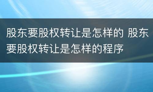 股东要股权转让是怎样的 股东要股权转让是怎样的程序