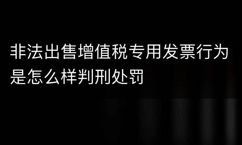 非法出售增值税专用发票行为是怎么样判刑处罚