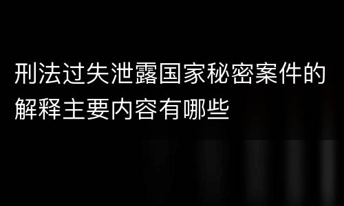 刑法过失泄露国家秘密案件的解释主要内容有哪些