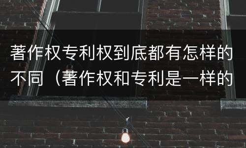 著作权专利权到底都有怎样的不同（著作权和专利是一样的吗）