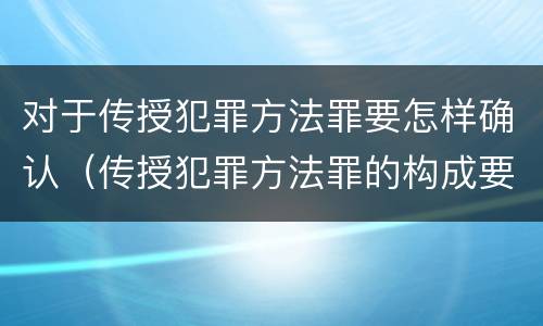 对于传授犯罪方法罪要怎样确认（传授犯罪方法罪的构成要件）