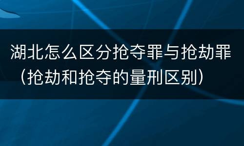 湖北怎么区分抢夺罪与抢劫罪（抢劫和抢夺的量刑区别）
