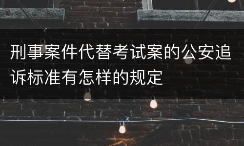 刑事案件代替考试案的公安追诉标准有怎样的规定
