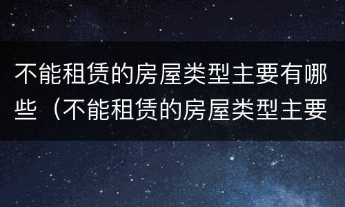 不能租赁的房屋类型主要有哪些（不能租赁的房屋类型主要有哪些方面）