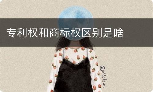 专利权和商标权区别是啥