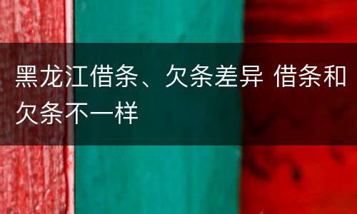 黑龙江借条、欠条差异 借条和欠条不一样