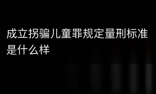 成立拐骗儿童罪规定量刑标准是什么样
