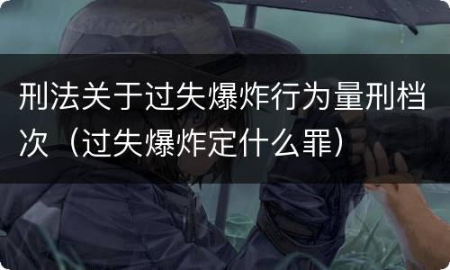 刑法关于过失爆炸行为量刑档次（过失爆炸定什么罪）