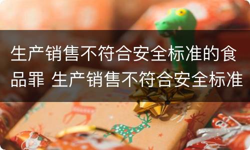 生产销售不符合安全标准的食品罪 生产销售不符合安全标准的食品罪立案标准