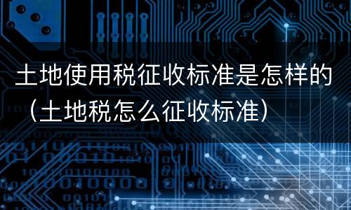 土地使用税征收标准是怎样的（土地税怎么征收标准）