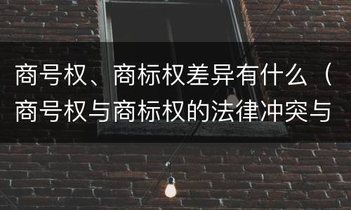商号权、商标权差异有什么（商号权与商标权的法律冲突与解决）