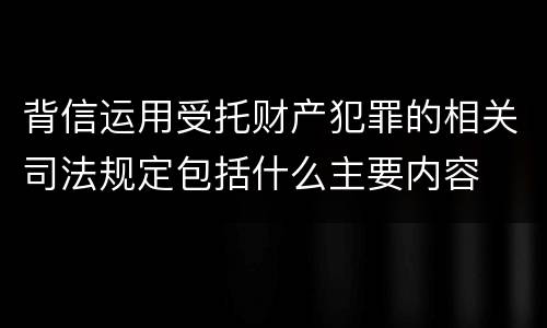 背信运用受托财产犯罪的相关司法规定包括什么主要内容