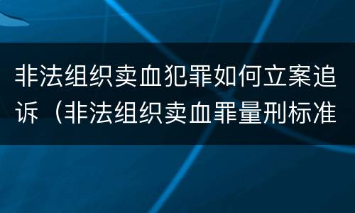 非法组织卖血犯罪如何立案追诉（非法组织卖血罪量刑标准）