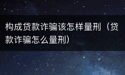 构成贷款诈骗该怎样量刑（贷款诈骗怎么量刑）