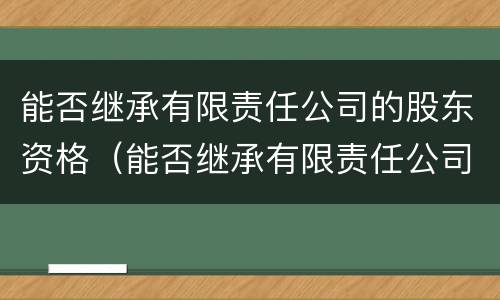 能否继承有限责任公司的股东资格（能否继承有限责任公司的股东资格变更）