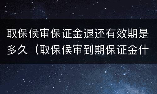 取保候审保证金退还有效期是多久（取保候审到期保证金什么时候退）