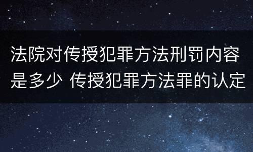 法院对传授犯罪方法刑罚内容是多少 传授犯罪方法罪的认定