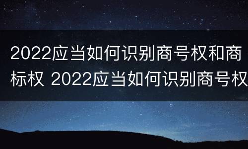2022应当如何识别商号权和商标权 2022应当如何识别商号权和商标权呢