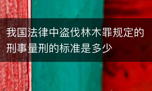 我国法律中盗伐林木罪规定的刑事量刑的标准是多少