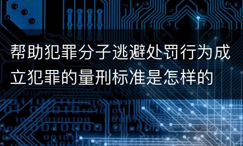 帮助犯罪分子逃避处罚行为成立犯罪的量刑标准是怎样的