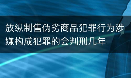 放纵制售伪劣商品犯罪行为涉嫌构成犯罪的会判刑几年