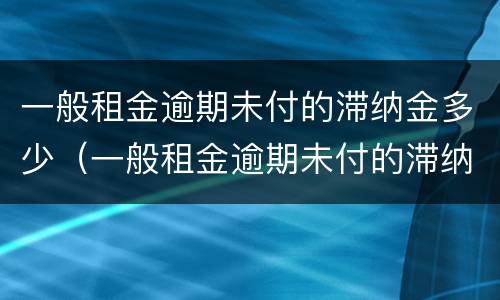 一般租金逾期未付的滞纳金多少（一般租金逾期未付的滞纳金多少钱）
