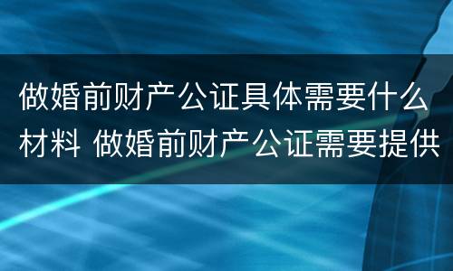 做婚前财产公证具体需要什么材料 做婚前财产公证需要提供什么材料