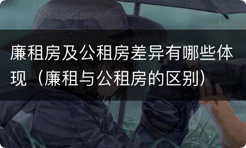 廉租房及公租房差异有哪些体现（廉租与公租房的区别）