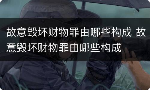 故意毁坏财物罪由哪些构成 故意毁坏财物罪由哪些构成