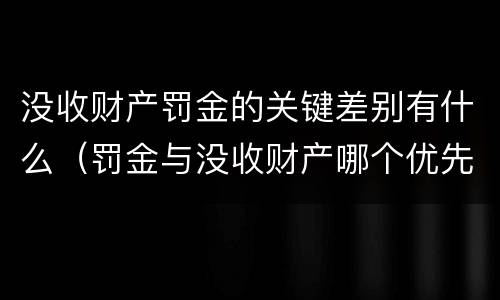没收财产罚金的关键差别有什么（罚金与没收财产哪个优先）