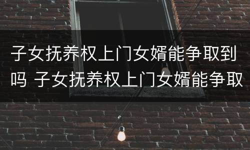 子女抚养权上门女婿能争取到吗 子女抚养权上门女婿能争取到吗