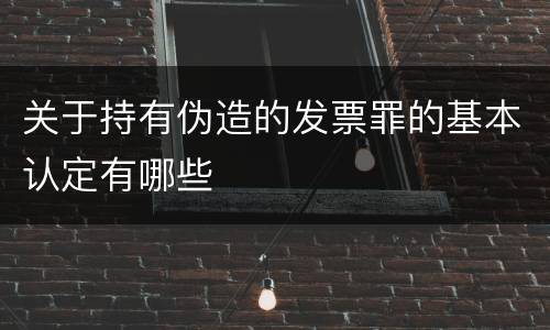 关于持有伪造的发票罪的基本认定有哪些