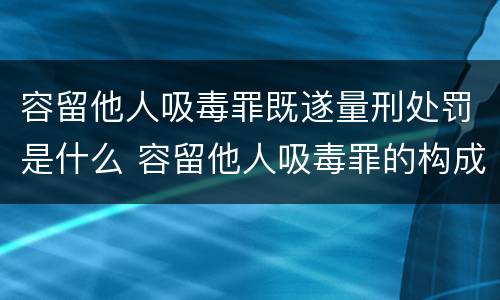 容留他人吸毒罪既遂量刑处罚是什么 容留他人吸毒罪的构成要件及认定