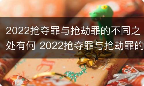 2022抢夺罪与抢劫罪的不同之处有何 2022抢夺罪与抢劫罪的不同之处有何区别