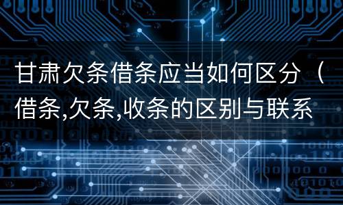 甘肃欠条借条应当如何区分（借条,欠条,收条的区别与联系）