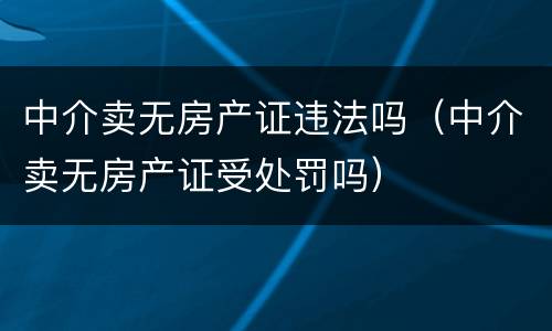 中介卖无房产证违法吗（中介卖无房产证受处罚吗）