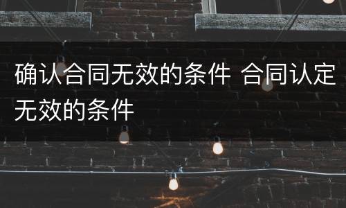 确认合同无效的条件 合同认定无效的条件