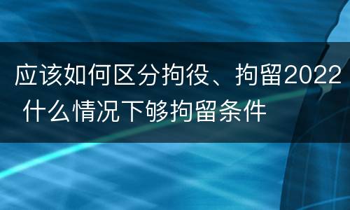 应该如何区分拘役、拘留2022 什么情况下够拘留条件