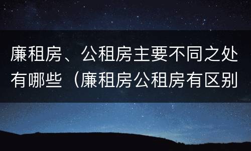 廉租房、公租房主要不同之处有哪些（廉租房公租房有区别吗）
