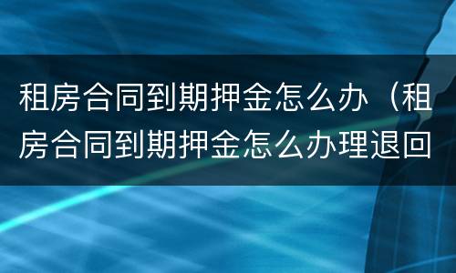 租房合同到期押金怎么办（租房合同到期押金怎么办理退回）