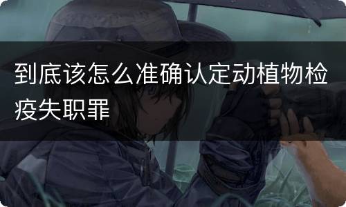 到底该怎么准确认定动植物检疫失职罪